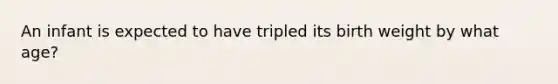 An infant is expected to have tripled its birth weight by what age?