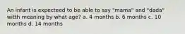 An infant is expecteed to be able to say "mama" and "dada" witth meaning by what age? a. 4 months b. 6 months c. 10 months d. 14 months