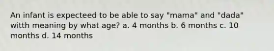 An infant is expecteed to be able to say "mama" and "dada" witth meaning by what age? a. 4 months b. 6 months c. 10 months d. 14 months