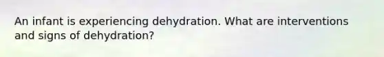 An infant is experiencing dehydration. What are interventions and signs of dehydration?