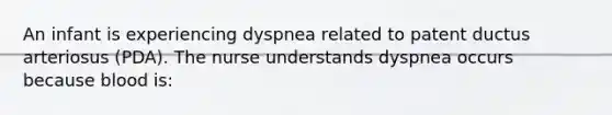 An infant is experiencing dyspnea related to patent ductus arteriosus (PDA). The nurse understands dyspnea occurs because blood is: