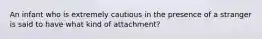 An infant who is extremely cautious in the presence of a stranger is said to have what kind of attachment?