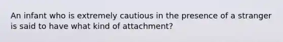 An infant who is extremely cautious in the presence of a stranger is said to have what kind of attachment?