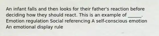 An infant falls and then looks for their father's reaction before deciding how they should react. This is an example of ______. Emotion regulation Social referencing A self-conscious emotion An emotional display rule