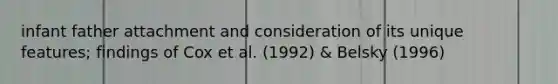 infant father attachment and consideration of its unique features; findings of Cox et al. (1992) & Belsky (1996)