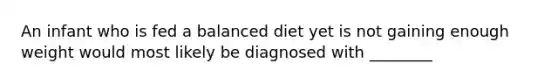 An infant who is fed a balanced diet yet is not gaining enough weight would most likely be diagnosed with ________