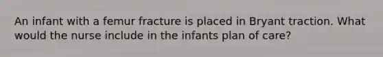 An infant with a femur fracture is placed in Bryant traction. What would the nurse include in the infants plan of care?