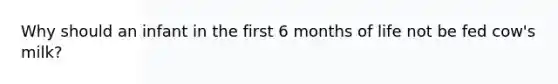 Why should an infant in the first 6 months of life not be fed cow's milk?