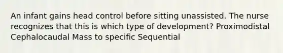 An infant gains head control before sitting unassisted. The nurse recognizes that this is which type of development? Proximodistal Cephalocaudal Mass to specific Sequential