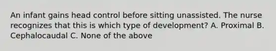 An infant gains head control before sitting unassisted. The nurse recognizes that this is which type of development? A. Proximal B. Cephalocaudal C. None of the above