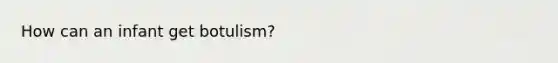 How can an infant get botulism?