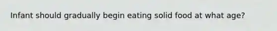 Infant should gradually begin eating solid food at what age?