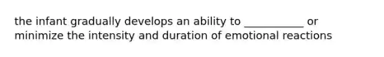 the infant gradually develops an ability to ___________ or minimize the intensity and duration of emotional reactions