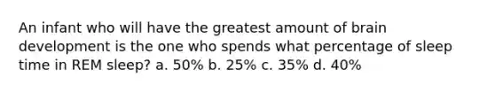 An infant who will have the greatest amount of brain development is the one who spends what percentage of sleep time in REM sleep? a. 50% b. 25% c. 35% d. 40%