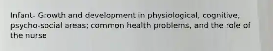 Infant- Growth and development in physiological, cognitive, psycho-social areas; common health problems, and the role of the nurse