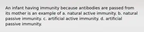 An infant having immunity because antibodies are passed from its mother is an example of a. natural active immunity. b. natural passive immunity. c. artificial active immunity. d. artificial passive immunity.