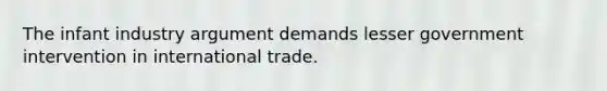 The infant industry argument demands lesser government intervention in international trade.