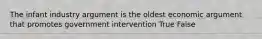 The infant industry argument is the oldest economic argument that promotes government intervention True False