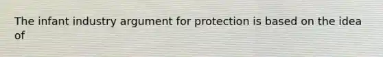 The infant industry argument for protection is based on the idea of