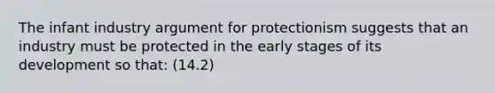 The infant industry argument for protectionism suggests that an industry must be protected in the early stages of its development so that: (14.2)