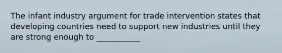 The infant industry argument for trade intervention states that developing countries need to support new industries until they are strong enough to ___________