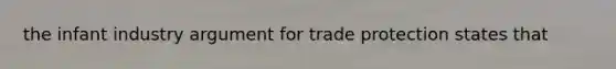 the infant industry argument for trade protection states that