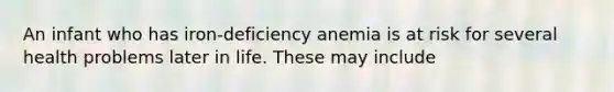 An infant who has iron-deficiency anemia is at risk for several health problems later in life. These may include