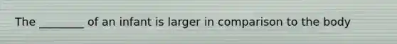 The ________ of an infant is larger in comparison to the body