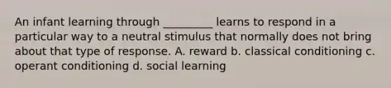 An infant learning through _________ learns to respond in a particular way to a neutral stimulus that normally does not bring about that type of response. A. reward b. classical conditioning c. operant conditioning d. social learning