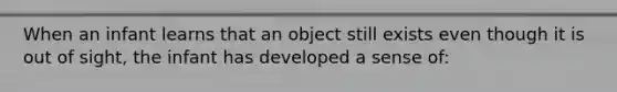 When an infant learns that an object still exists even though it is out of sight, the infant has developed a sense of: