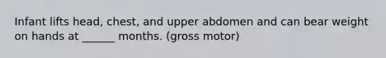 Infant lifts head, chest, and upper abdomen and can bear weight on hands at ______ months. (gross motor)