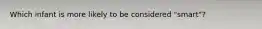 Which infant is more likely to be considered "smart"?