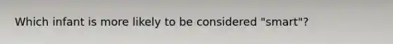 Which infant is more likely to be considered "smart"?