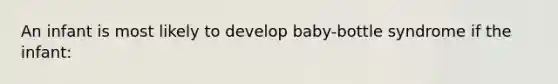 An infant is most likely to develop baby-bottle syndrome if the infant: