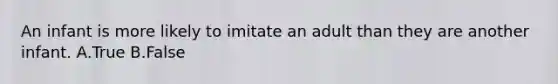 An infant is more likely to imitate an adult than they are another infant. A.True B.False