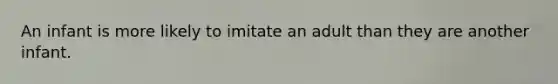 An infant is more likely to imitate an adult than they are another infant.