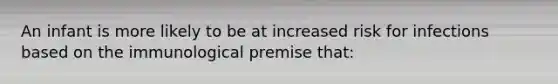 An infant is more likely to be at increased risk for infections based on the immunological premise that: