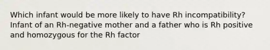 Which infant would be more likely to have Rh incompatibility? Infant of an Rh-negative mother and a father who is Rh positive and homozygous for the Rh factor