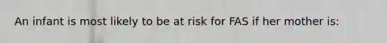 An infant is most likely to be at risk for FAS if her mother is: