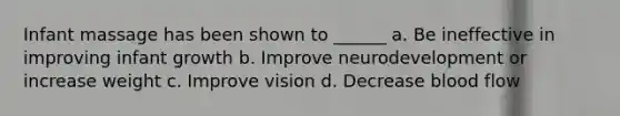 Infant massage has been shown to ______ a. Be ineffective in improving infant growth b. Improve neurodevelopment or increase weight c. Improve vision d. Decrease blood flow
