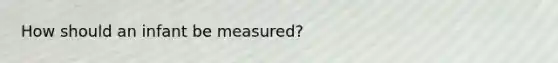 How should an infant be measured?