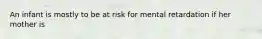 An infant is mostly to be at risk for mental retardation if her mother is