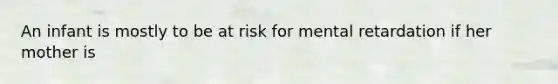 An infant is mostly to be at risk for mental retardation if her mother is