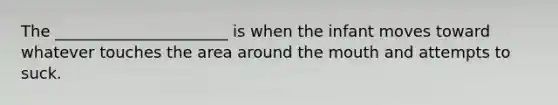 The ______________________ is when the infant moves toward whatever touches the area around the mouth and attempts to suck.