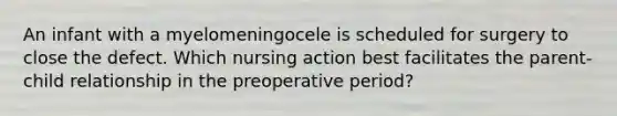 An infant with a myelomeningocele is scheduled for surgery to close the defect. Which nursing action best facilitates the parent-child relationship in the preoperative period?