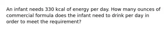 An infant needs 330 kcal of energy per day. How many ounces of commercial formula does the infant need to drink per day in order to meet the requirement?