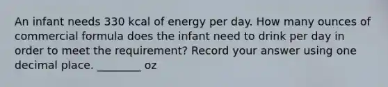 An infant needs 330 kcal of energy per day. How many ounces of commercial formula does the infant need to drink per day in order to meet the requirement? Record your answer using one decimal place. ________ oz