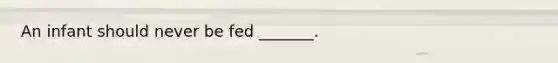 An infant should never be fed _______.