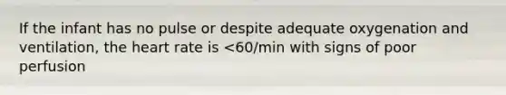 If the infant has no pulse or despite adequate oxygenation and ventilation, the heart rate is <60/min with signs of poor perfusion