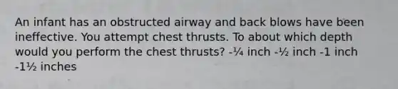 An infant has an obstructed airway and back blows have been ineffective. You attempt chest thrusts. To about which depth would you perform the chest thrusts? -¼ inch -½ inch -1 inch -1½ inches